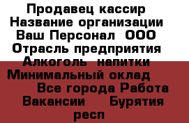 Продавец-кассир › Название организации ­ Ваш Персонал, ООО › Отрасль предприятия ­ Алкоголь, напитки › Минимальный оклад ­ 13 000 - Все города Работа » Вакансии   . Бурятия респ.